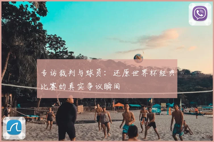 专访裁判与球员:还原世界杯经典比赛的真实争议瞬间