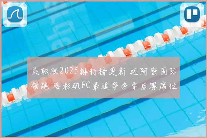 美职联2025排行榜更新 迈阿密国际领跑 洛杉矶FC紧追争夺季后赛席位