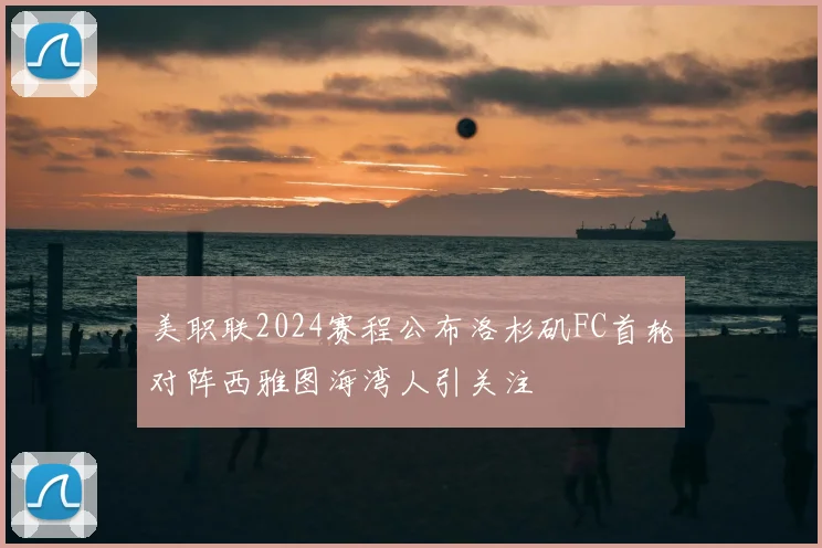 美职联2024赛程公布洛杉矶FC首轮对阵西雅图海湾人引关注