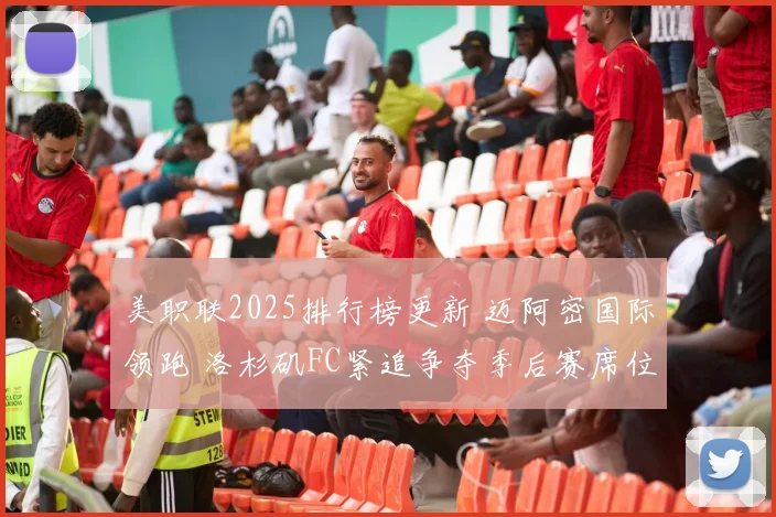 美职联2025排行榜更新 迈阿密国际领跑 洛杉矶FC紧追争夺季后赛席位