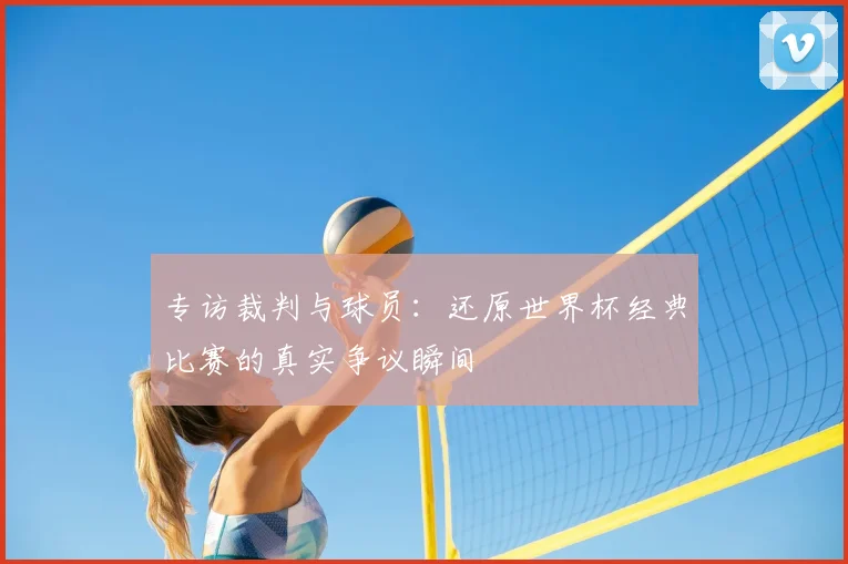 专访裁判与球员：还原世界杯经典比赛的真实争议瞬间