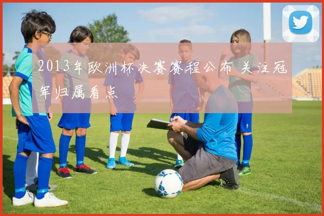 2013年欧洲杯决赛赛程公布 关注冠军归属看点