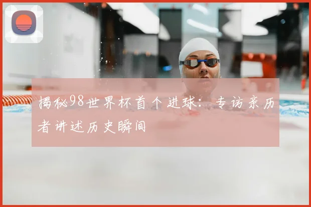 揭秘98世界杯首个进球：专访亲历者讲述历史瞬间