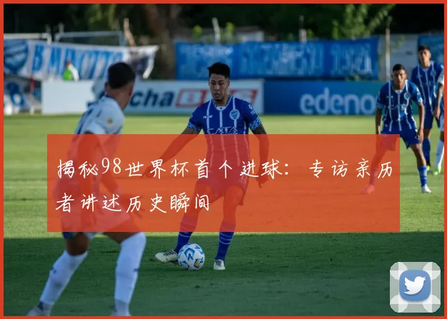 揭秘98世界杯首个进球:专访亲历者讲述历史瞬间