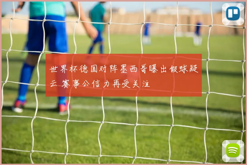 世界杯德国对阵墨西哥曝出假球疑云 赛事公信力再受关注