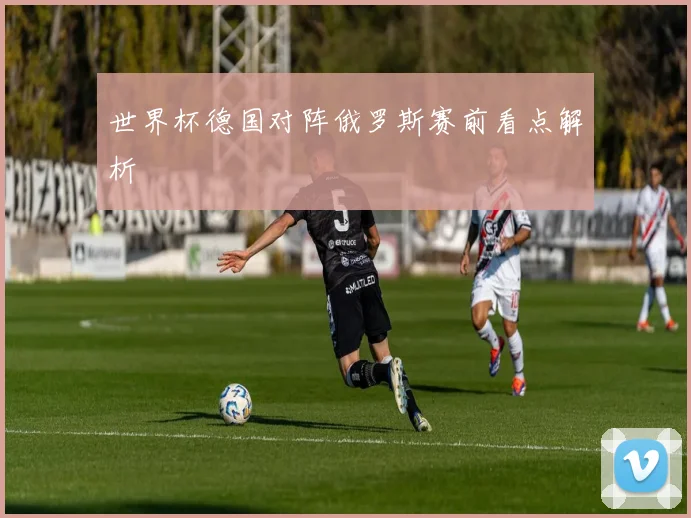 世界杯德国对阵俄罗斯赛前看点解析