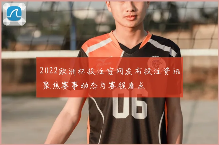 2022欧洲杯投注官网发布投注资讯 聚焦赛事动态与赛程看点