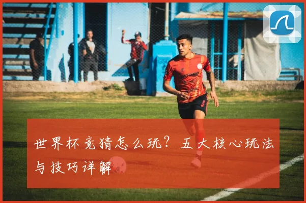 世界杯竞猜怎么玩?五大核心玩法与技巧详解