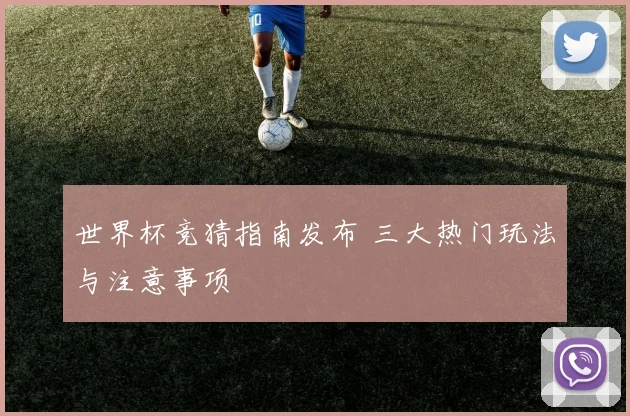 世界杯竞猜指南发布 三大热门玩法与注意事项