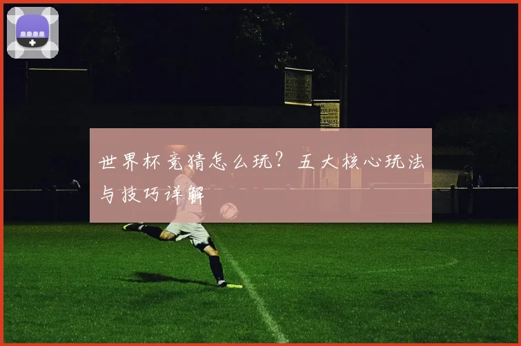 世界杯竞猜怎么玩？五大核心玩法与技巧详解