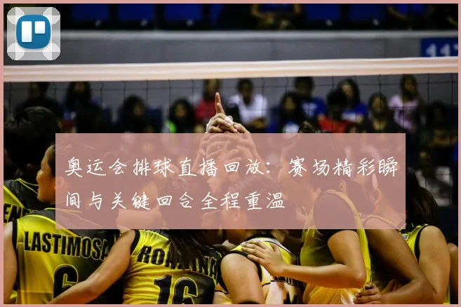 奥运会排球直播回放:赛场精彩瞬间与关键回合全程重温