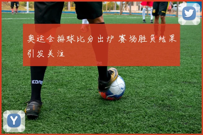 奥运会排球比分出炉 赛场胜负结果引发关注