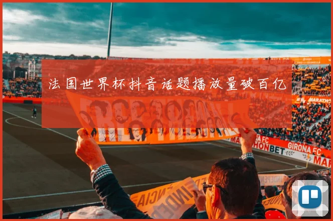 法国世界杯抖音话题播放量破百亿
