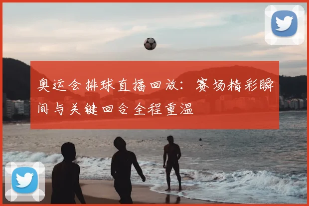 奥运会排球直播回放：赛场精彩瞬间与关键回合全程重温